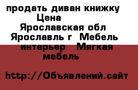 продать диван книжку › Цена ­ 8 000 - Ярославская обл., Ярославль г. Мебель, интерьер » Мягкая мебель   